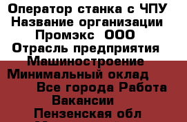 Оператор станка с ЧПУ › Название организации ­ Промэкс, ООО › Отрасль предприятия ­ Машиностроение › Минимальный оклад ­ 70 000 - Все города Работа » Вакансии   . Пензенская обл.,Мокшанский р-н